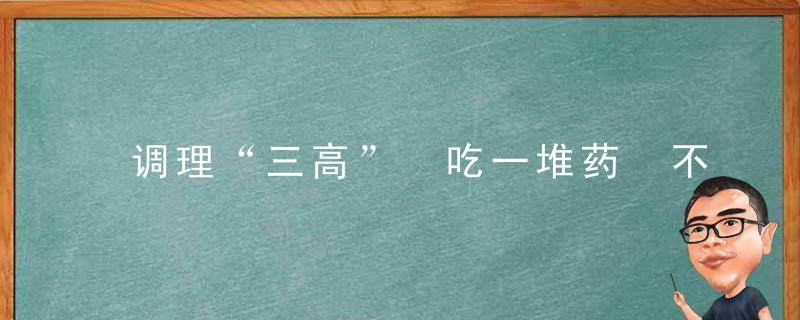 调理“三高” 吃一堆药 不如每天一勺三七粉